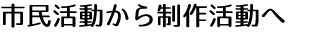 市民活動から制作活動へ